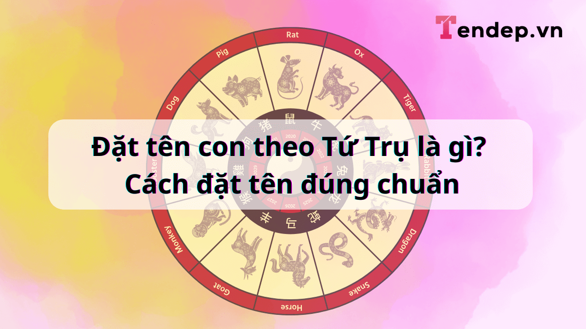 Đặt tên con theo Tứ Trụ là gì? Cách đặt tên đúng chuẩn Ngũ hành, Thiên can, Địa chi