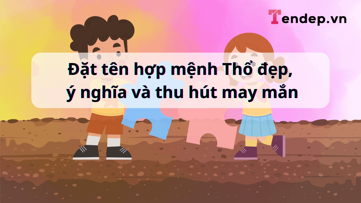 Đặt tên hợp mệnh Thổ đẹp, ý nghĩa và thu hút may mắn