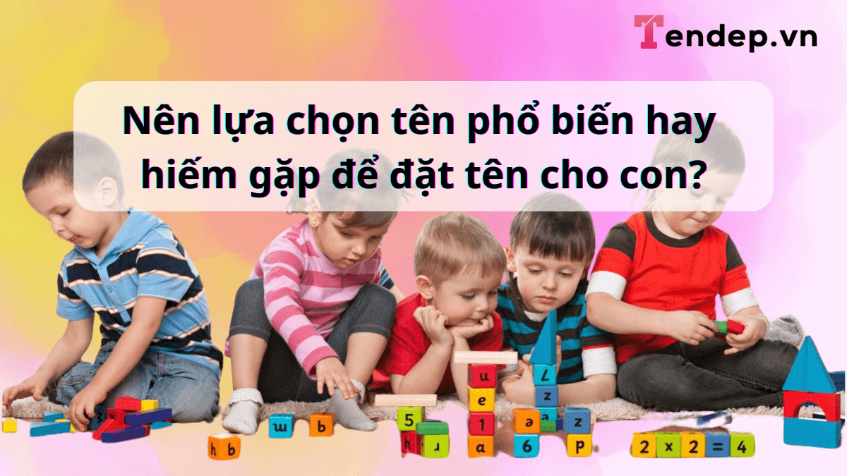 Nên lựa chọn tên phổ biến hay hiếm gặp để đặt tên cho con?