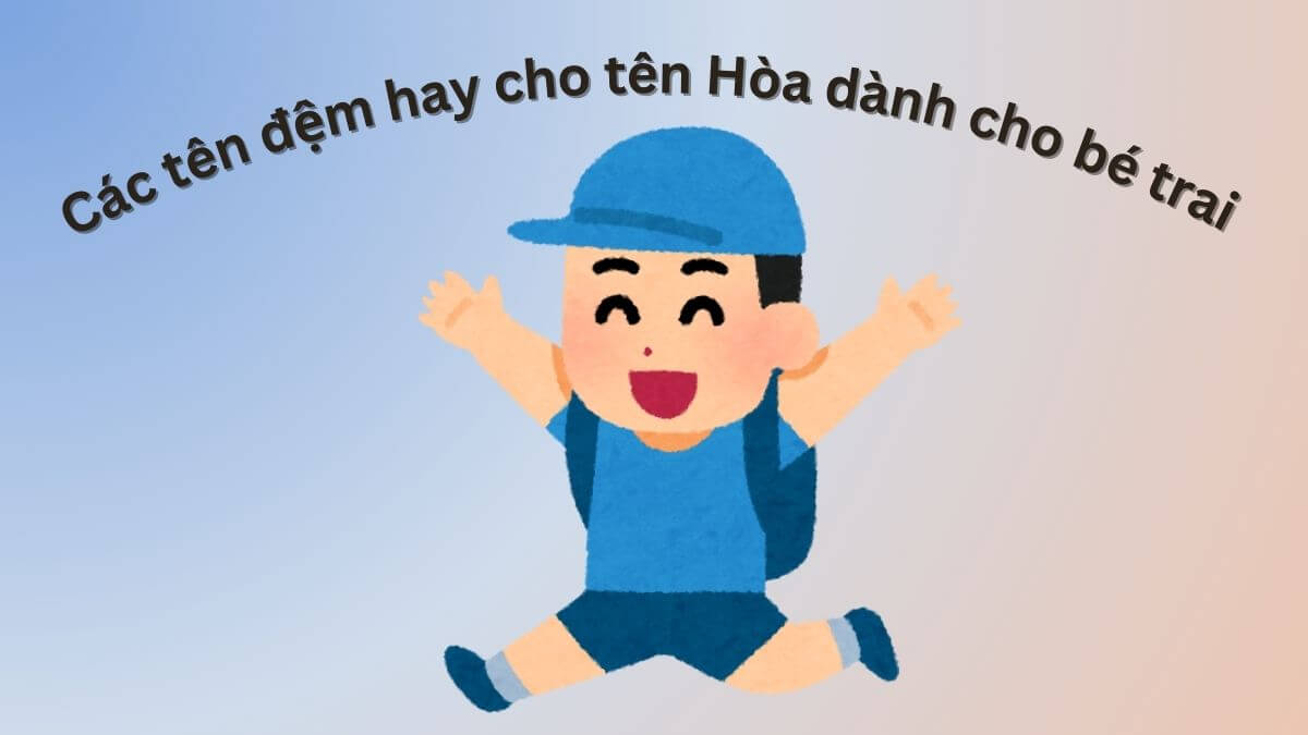 Gợi ý các tên đệm hay cho tên Hoà dành cho bé trai