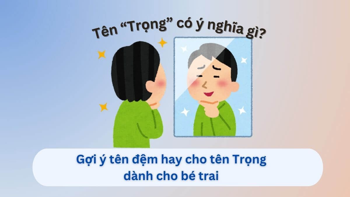 Ý nghĩa tên Trọng: Gợi ý 30+ tên đệm hay cho tên Trọng dành cho con trai