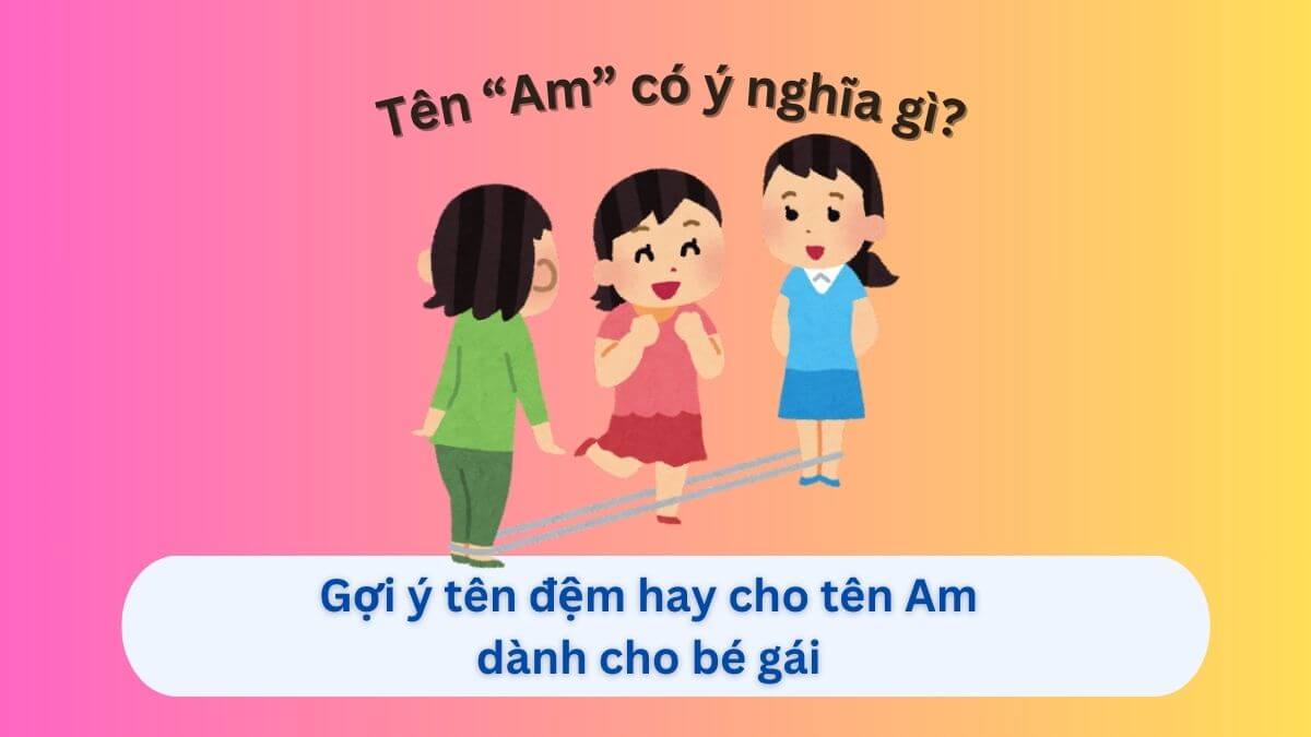 Tìm hiểu ý nghĩa tên Am và 10+ tên đệm phù hợp cho con gái