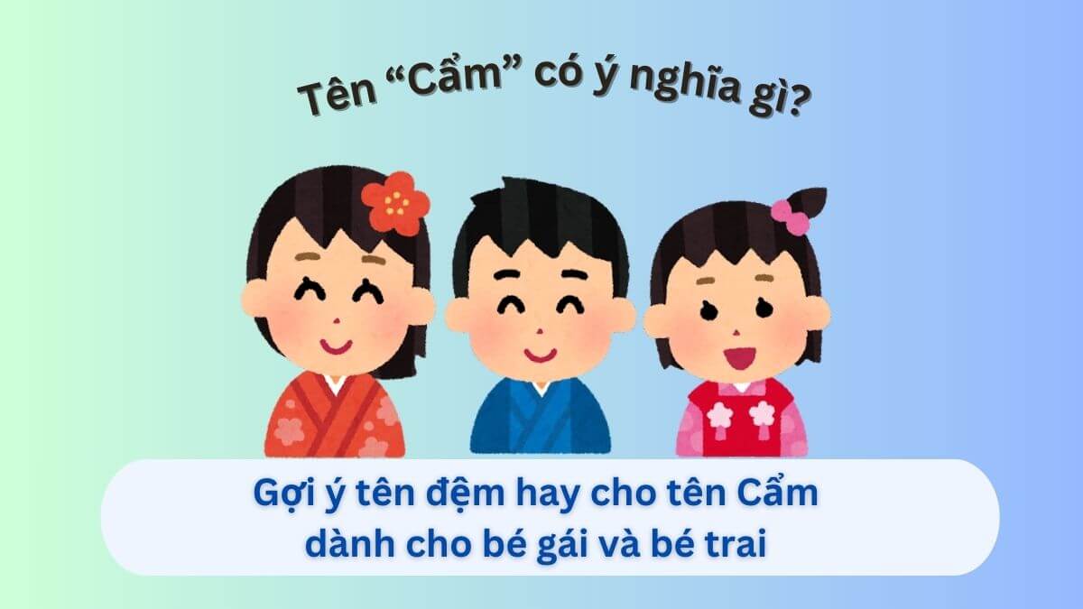 Tìm hiểu tên Cẩm và gợi ý 10+ tên đệm hay cho tên Cẩm dành cho con gái và con trai