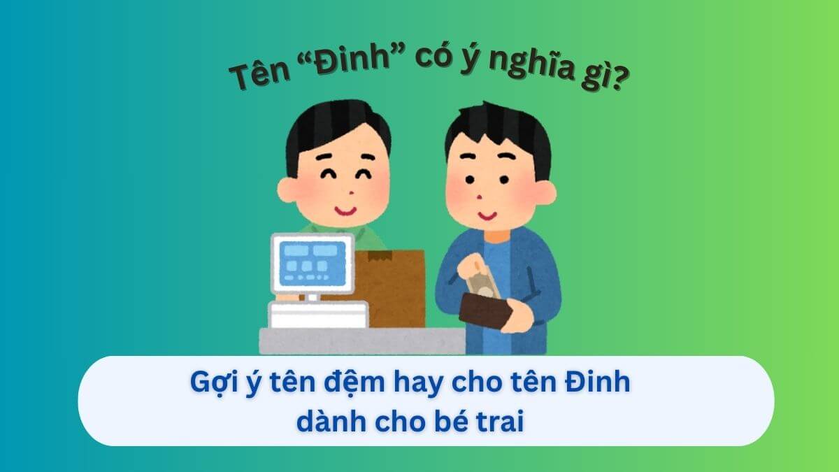 Ý nghĩa tên Đinh kèm theo 20+ gợi ý tên đệm cho con trai