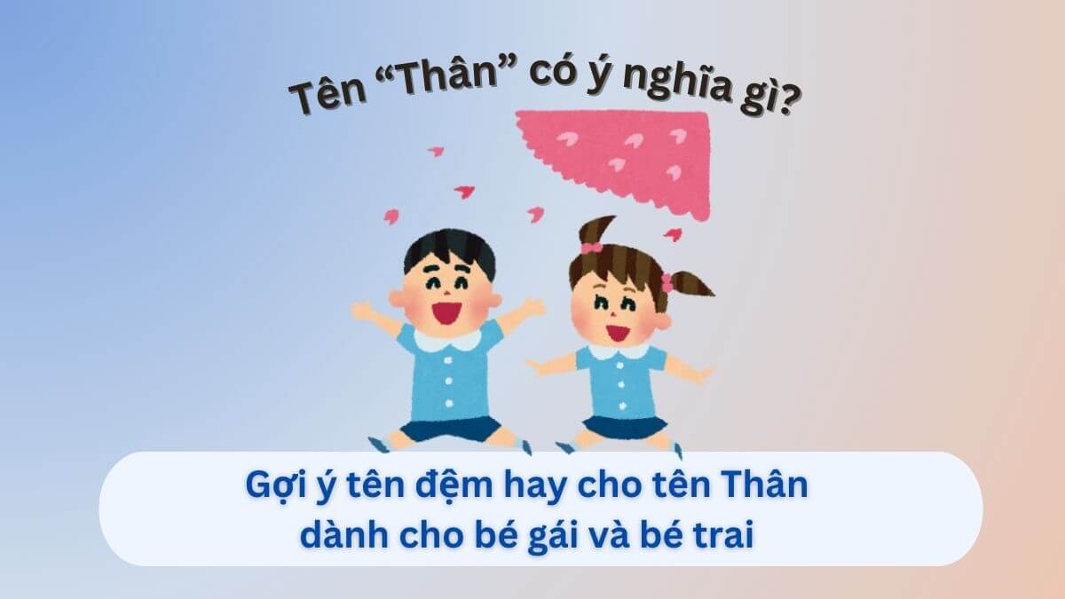 Ý nghĩa tên Thân và gợi ý 10+ tên đệm hay cho tên Thân dành cho con gái vÝ nghĩa tên Thân và gợi ý 10+ tên đệm hay cho tên Thân dành cho con gái và con traià con trai