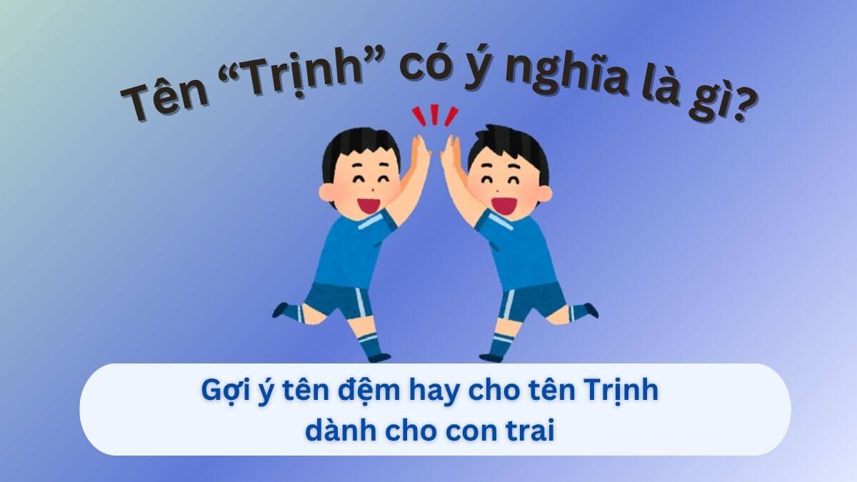 Tên Trịnh có ý nghĩa gì? Những gợi ý tên đệm hay cho bé trai tên Trịnh