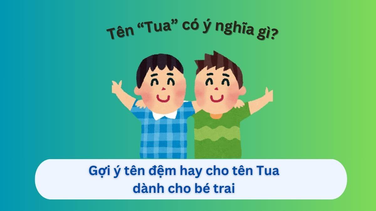 Ý nghĩa tên Tua và 10+ lựa chọn tên đệm hay cho bé trai