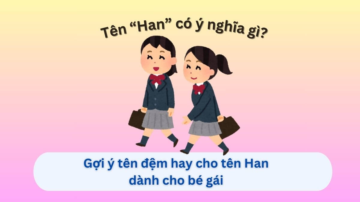 Khám phá ý nghĩa tên Han cùng 10+ tên đệm phù hợp cho con gái