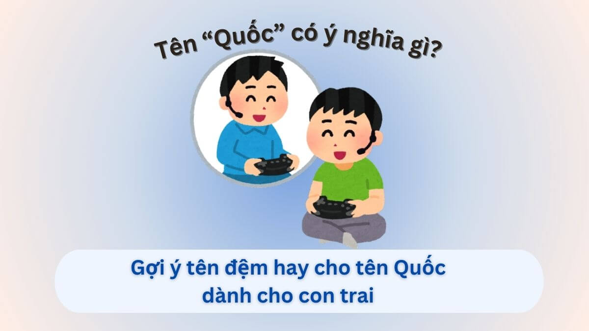 Ý nghĩa tên Quốc và gợi ý 20+ tên đệm hay cho tên Quốc dành cho con trai
